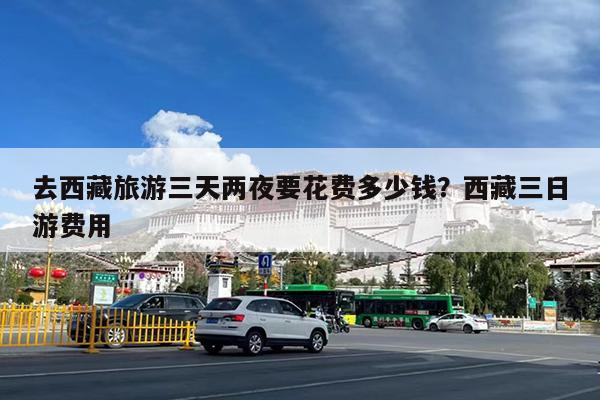 去西藏旅游三天两夜要花费多少钱?西藏三日游费用