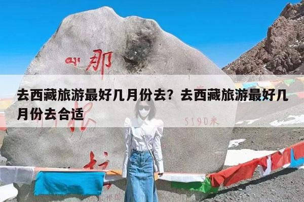 去西藏旅游最好几月份去?去西藏旅游最好几月份去合适