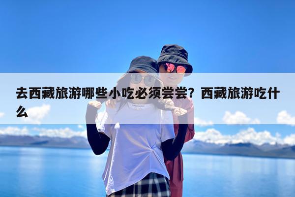 去西藏旅游哪些小吃必须尝尝?西藏旅游吃什么