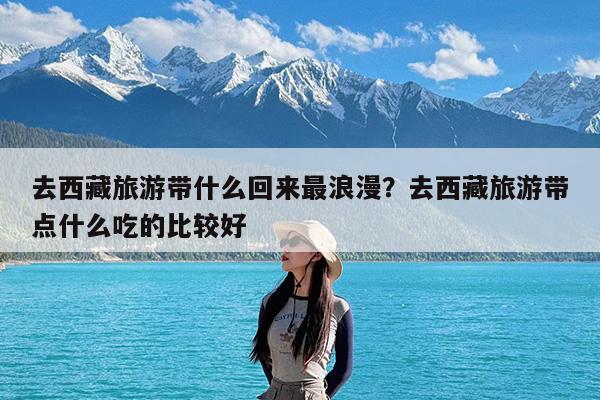 去西藏旅游带什么回来最浪漫?去西藏旅游带点什么吃的比较好