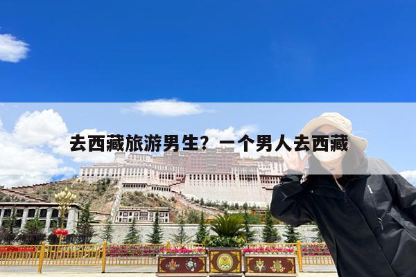 去西藏旅游男生?一个男人去西藏