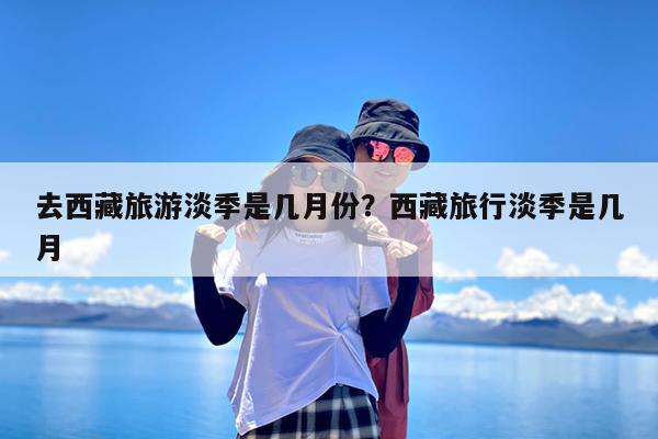 去西藏旅游淡季是几月份?西藏旅行淡季是几月