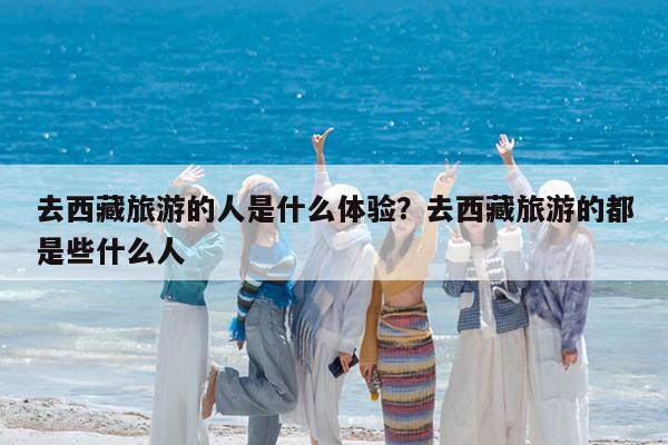 去西藏旅游的人是什么体验?去西藏旅游的都是些什么人