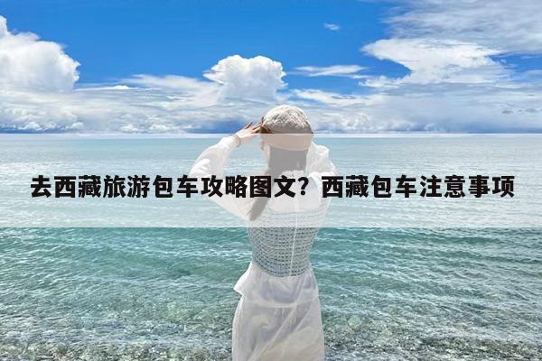 去西藏旅游包车攻略图文?西藏包车注意事项