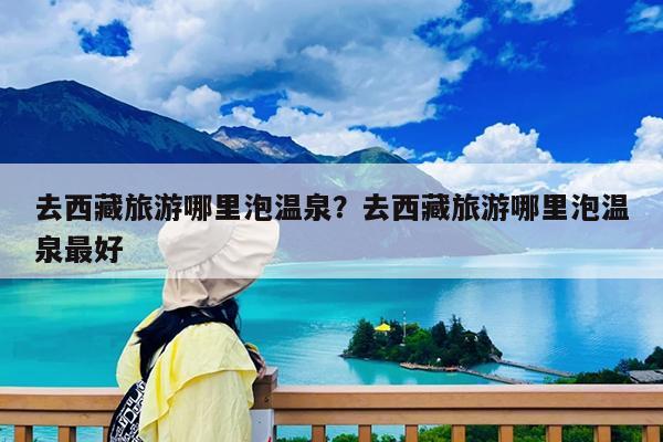 去西藏旅游哪里泡温泉?去西藏旅游哪里泡温泉最好