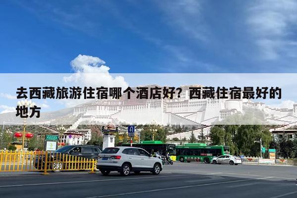 去西藏旅游住宿哪个酒店好?西藏住宿最好的地方