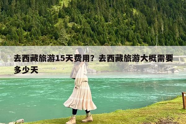 去西藏旅游15天费用?去西藏旅游大概需要多少天