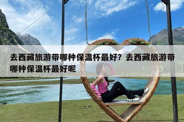 去西藏旅游带哪种保温杯最好?去西藏旅游带哪种保温杯最好呢