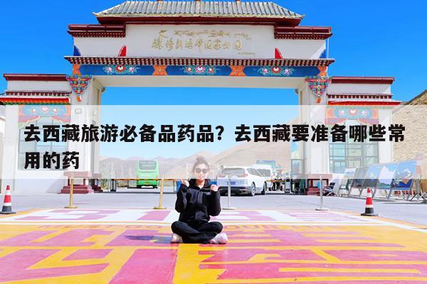 去西藏旅游必备品药品?去西藏要准备哪些常用的药