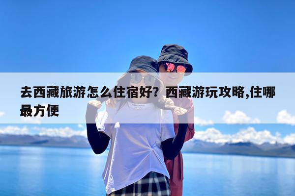 去西藏旅游怎么住宿好?西藏游玩攻略,住哪最方便