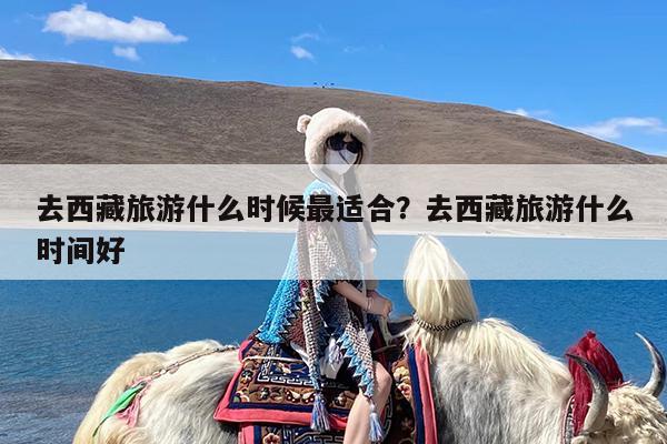 去西藏旅游什么时候最适合?去西藏旅游什么时间好