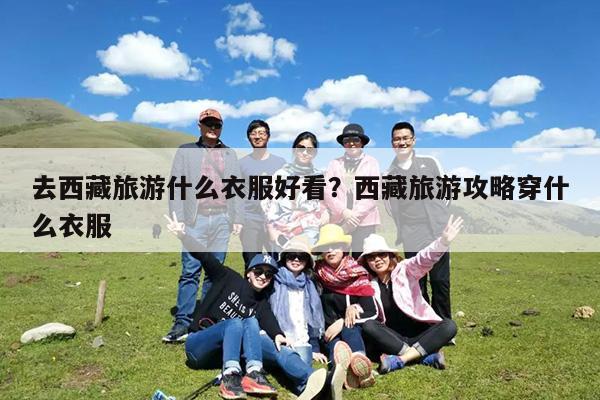 去西藏旅游什么衣服好看?西藏旅游攻略穿什么衣服