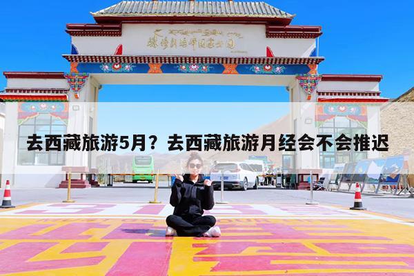 去西藏旅游5月?去西藏旅游月经会不会推迟