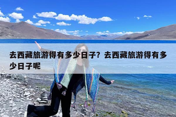 去西藏旅游得有多少日子?去西藏旅游得有多少日子呢