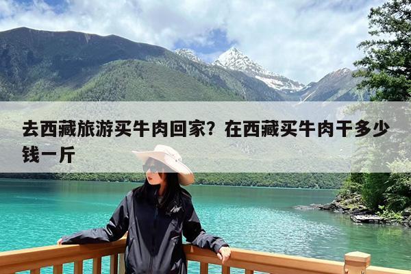 去西藏旅游买牛肉回家?在西藏买牛肉干多少钱一斤