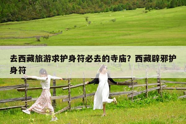 去西藏旅游求护身符必去的寺庙?西藏辟邪护身符