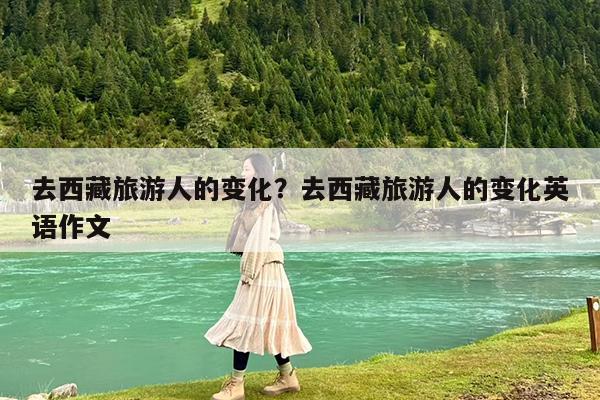 去西藏旅游人的变化?去西藏旅游人的变化英语作文