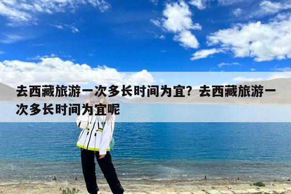 去西藏旅游一次多长时间为宜?去西藏旅游一次多长时间为宜呢