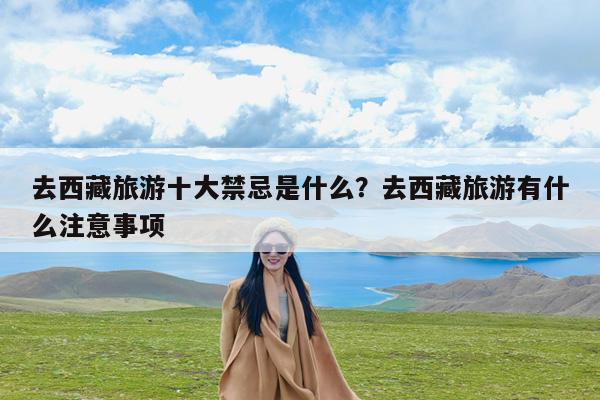 去西藏旅游十大禁忌是什么?去西藏旅游有什么注意事项