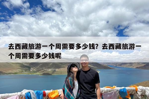 去西藏旅游一个周需要多少钱?去西藏旅游一个周需要多少钱呢