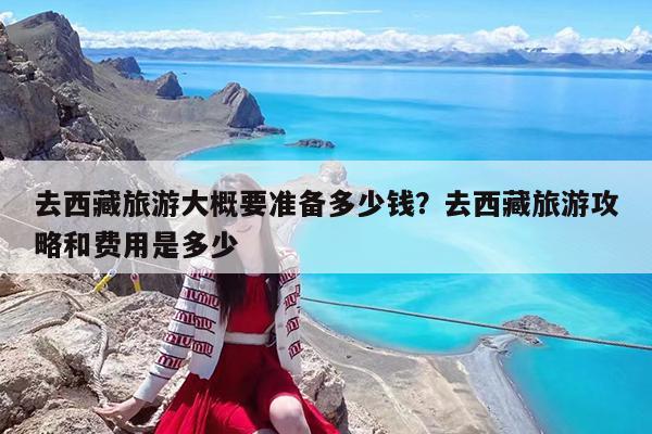 去西藏旅游大概要准备多少钱?去西藏旅游攻略和费用是多少