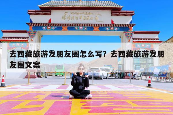 去西藏旅游发朋友圈怎么写?去西藏旅游发朋友圈文案