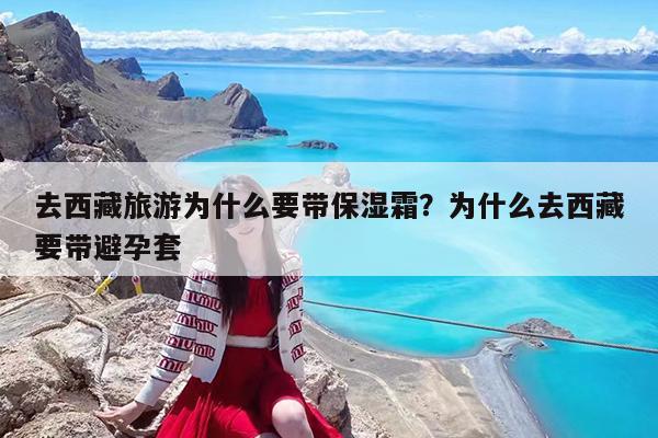去西藏旅游为什么要带保湿霜?为什么去西藏要带避孕套