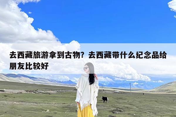 去西藏旅游拿到古物?去西藏带什么纪念品给朋友比较好