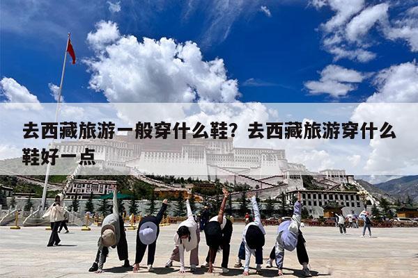 去西藏旅游一般穿什么鞋?去西藏旅游穿什么鞋好一点