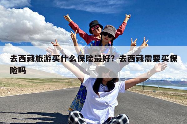 去西藏旅游买什么保险最好?去西藏需要买保险吗