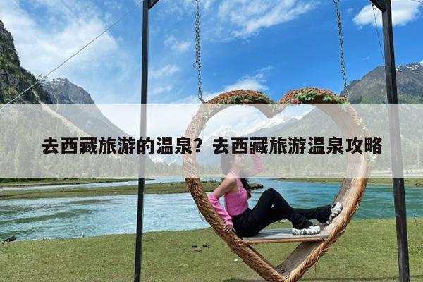 去西藏旅游的温泉?去西藏旅游温泉攻略