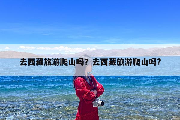去西藏旅游爬山吗?去西藏旅游爬山吗?