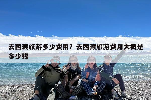 去西藏旅游多少费用?去西藏旅游费用大概是多少钱
