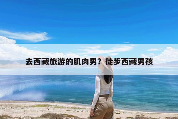 去西藏旅游的肌肉男?徒步西藏男孩