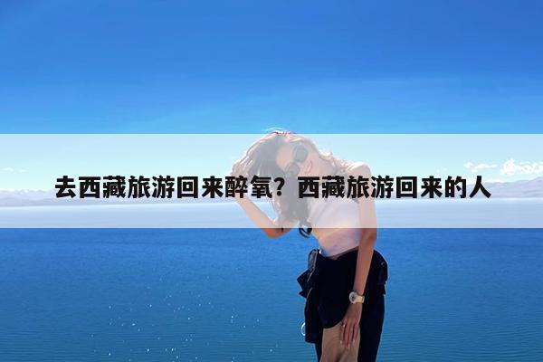 去西藏旅游回来醉氧?西藏旅游回来的人