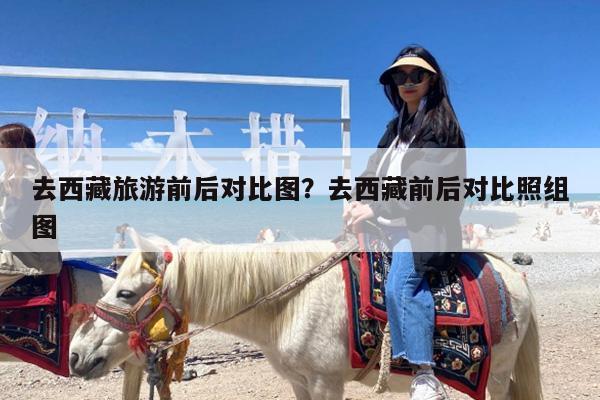 去西藏旅游前后对比图?去西藏前后对比照组图