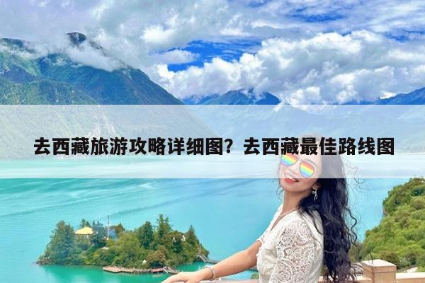 去西藏旅游攻略详细图?去西藏最佳路线图