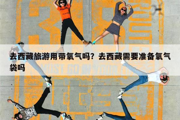 去西藏旅游用带氧气吗?去西藏需要准备氧气袋吗