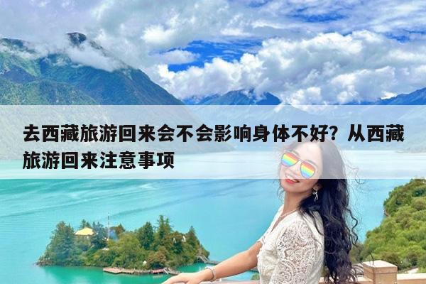 去西藏旅游回来会不会影响身体不好?从西藏旅游回来注意事项