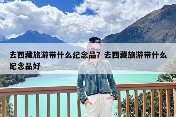 去西藏旅游带什么纪念品?去西藏旅游带什么纪念品好