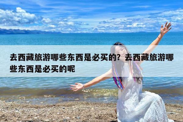 去西藏旅游哪些东西是必买的?去西藏旅游哪些东西是必买的呢