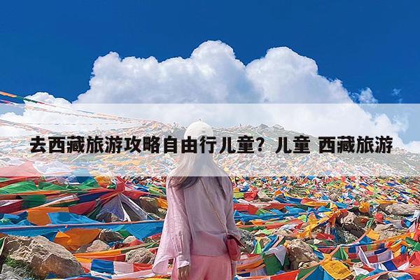 去西藏旅游攻略自由行儿童?儿童 西藏旅游