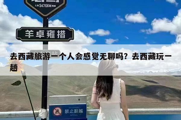 去西藏旅游一个人会感觉无聊吗?去西藏玩一趟