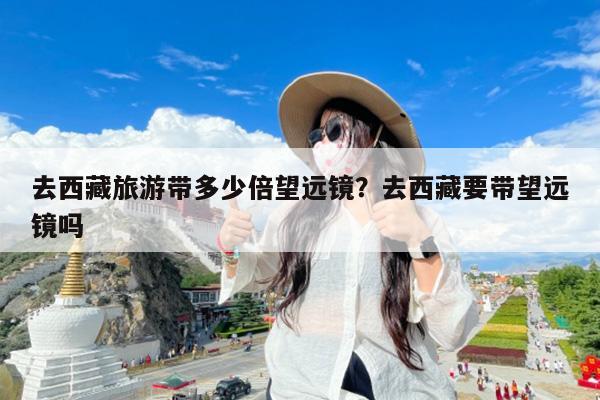 去西藏旅游带多少倍望远镜?去西藏要带望远镜吗
