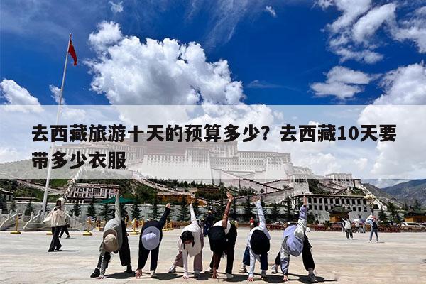 去西藏旅游十天的预算多少?去西藏10天要带多少衣服
