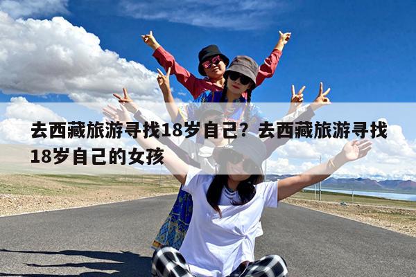 去西藏旅游寻找18岁自己?去西藏旅游寻找18岁自己的女孩