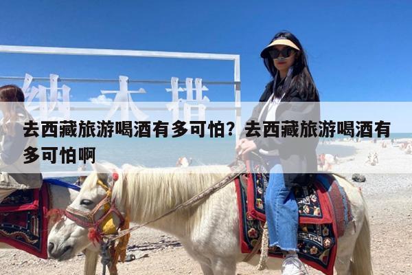 去西藏旅游喝酒有多可怕?去西藏旅游喝酒有多可怕啊