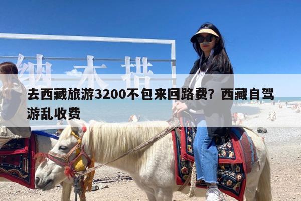 去西藏旅游3200不包来回路费?西藏自驾游乱收费