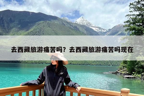 去西藏旅游痛苦吗?去西藏旅游痛苦吗现在
