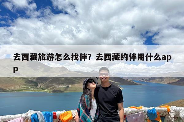 去西藏旅游怎么找伴?去西藏约伴用什么app